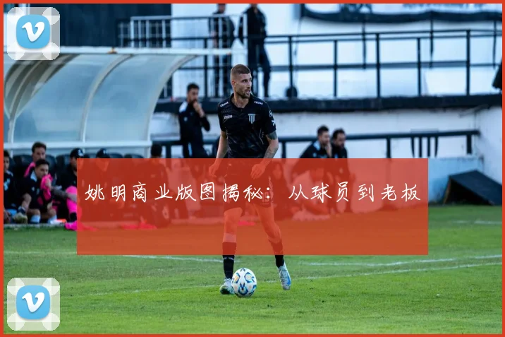 姚明商业版图揭秘：从球员到老板