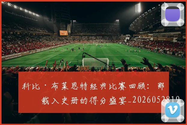 科比·布莱恩特经典比赛回顾：那些载入史册的得分盛宴_20260528193555