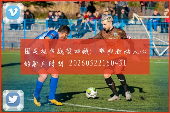 国足经典战役回顾：那些激动人心的胜利时刻_20260522160451