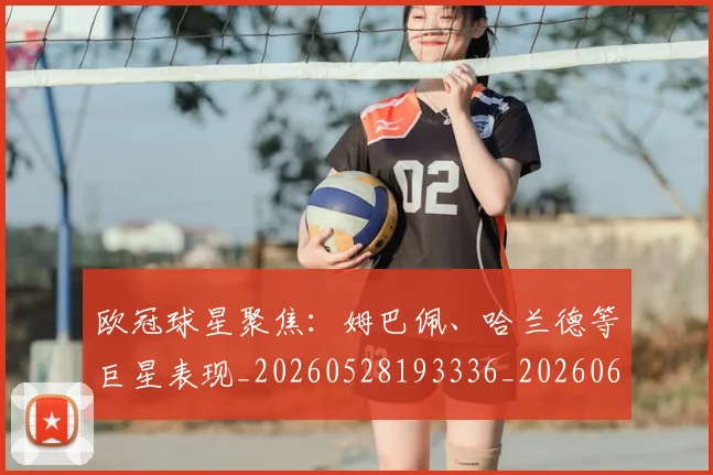 欧冠球星聚焦:姆巴佩、哈兰德等巨星表现_20260528193336_20260610165952