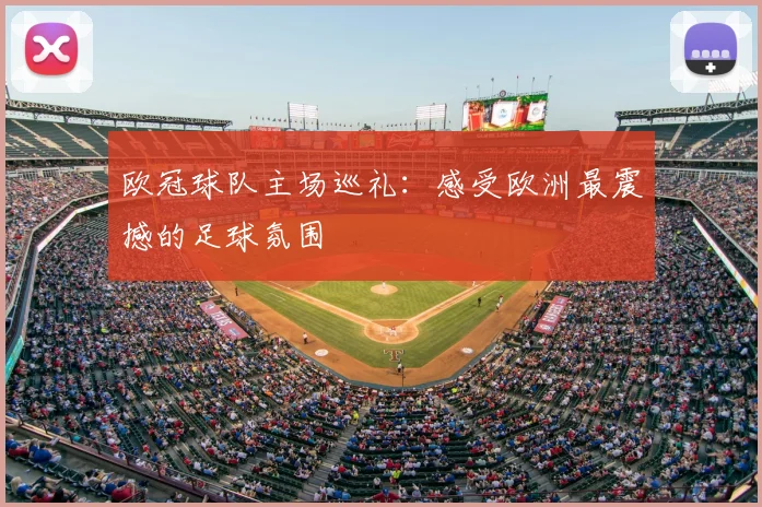 欧冠球队主场巡礼:感受欧洲最震撼的足球氛围