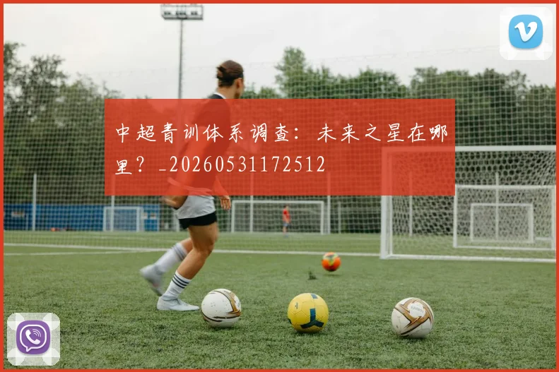 中超青训体系调查:未来之星在哪里?_20260531172512