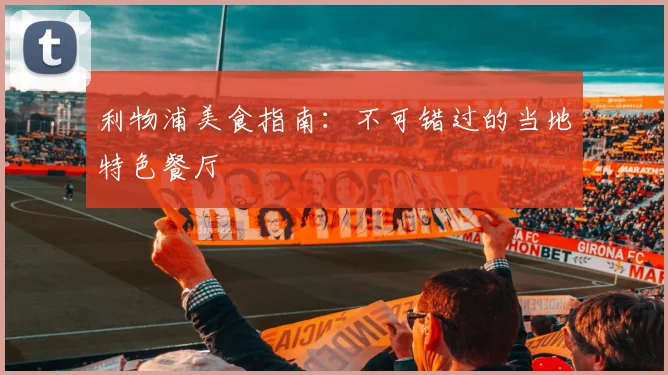 利物浦美食指南:不可错过的当地特色餐厅