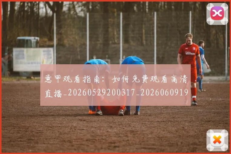 意甲观看指南:如何免费观看高清直播_20260529200317_20260609193713