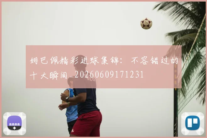姆巴佩精彩进球集锦:不容错过的十大瞬间_20260609171231