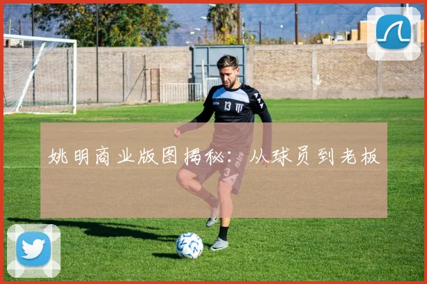 姚明商业版图揭秘:从球员到老板