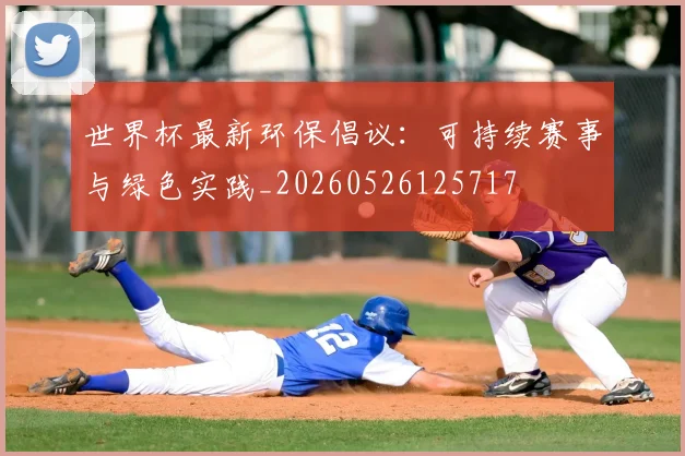 世界杯最新环保倡议：可持续赛事与绿色实践_20260526125717