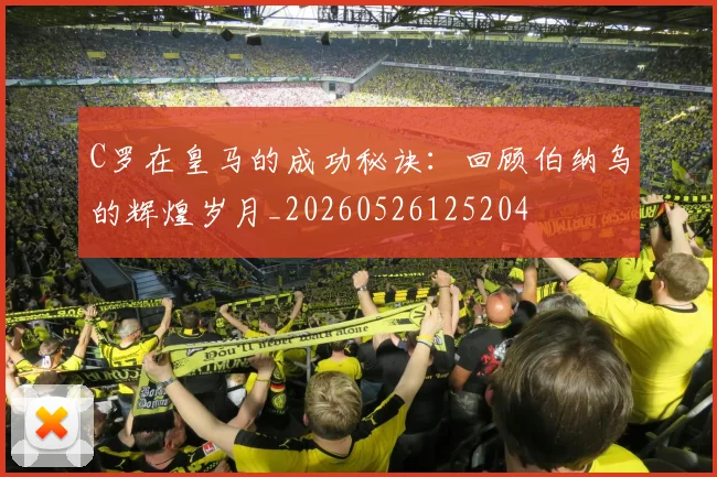 C罗在皇马的成功秘诀:回顾伯纳乌的辉煌岁月_20260526125204