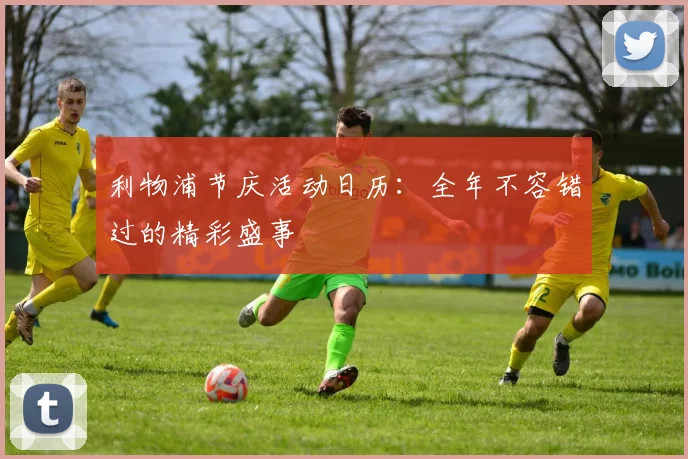 利物浦节庆活动日历:全年不容错过的精彩盛事