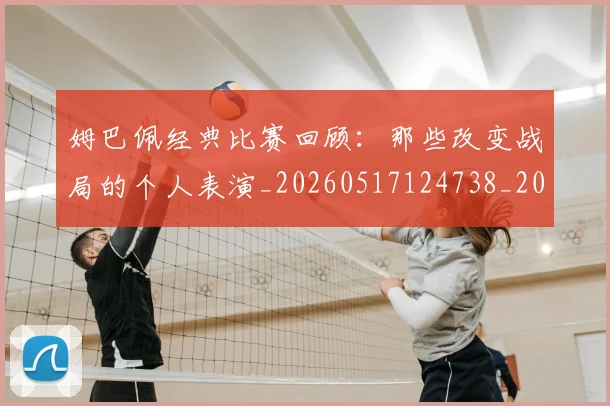 姆巴佩经典比赛回顾:那些改变战局的个人表演_20260517124738_20260609171317