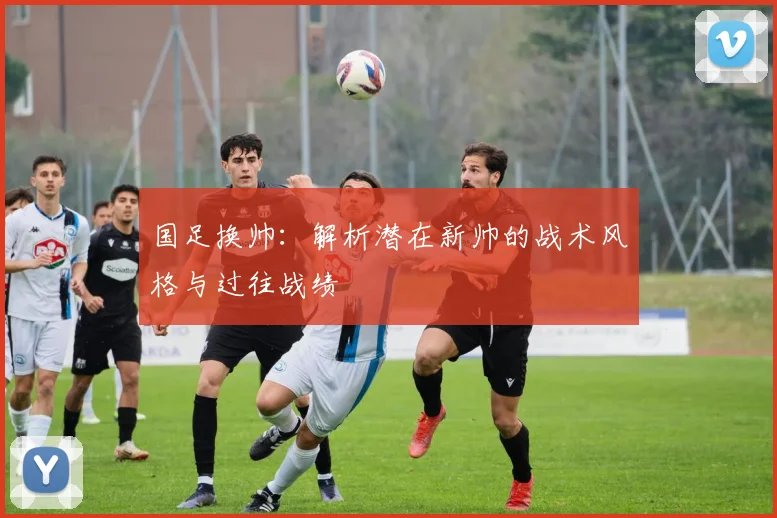国足换帅:解析潜在新帅的战术风格与过往战绩