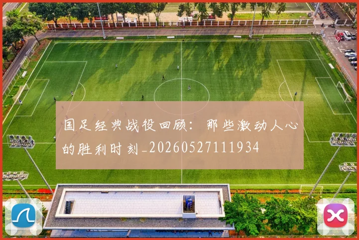 国足经典战役回顾:那些激动人心的胜利时刻_20260527111934