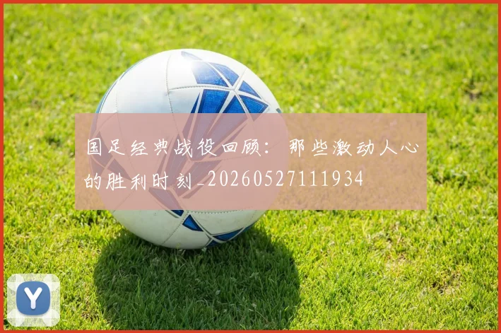 国足经典战役回顾：那些激动人心的胜利时刻_20260527111934