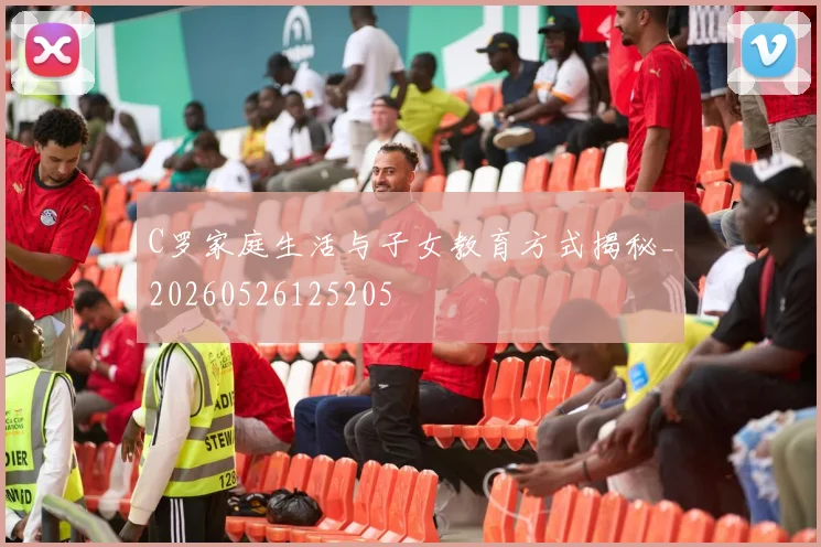 C罗家庭生活与子女教育方式揭秘_20260526125205
