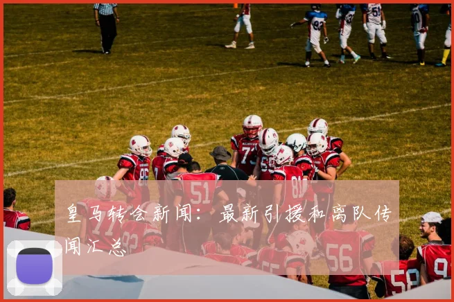 皇马转会新闻:最新引援和离队传闻汇总