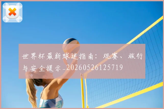 世界杯最新球迷指南：观赛、旅行与安全提示_20260526125719