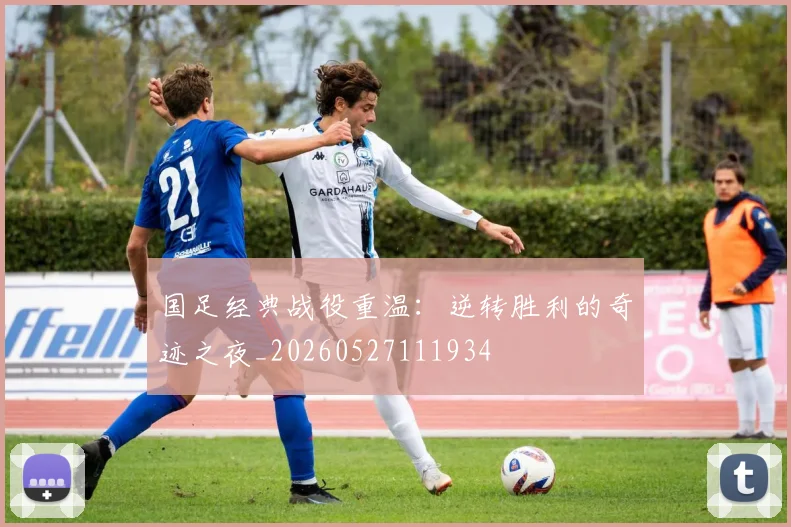 国足经典战役重温：逆转胜利的奇迹之夜_20260527111934