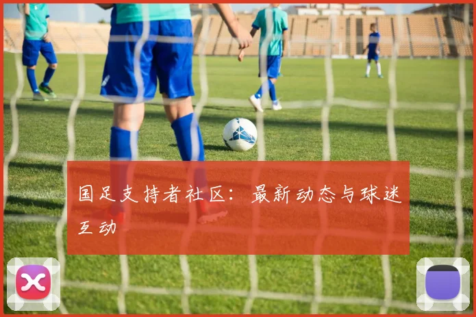 国足支持者社区:最新动态与球迷互动