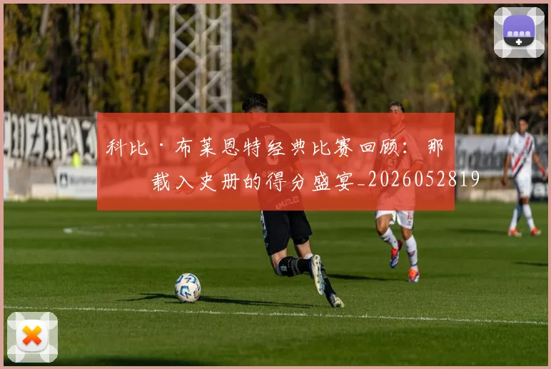 科比·布莱恩特经典比赛回顾：那些载入史册的得分盛宴_20260528193555