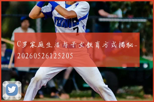 C罗家庭生活与子女教育方式揭秘_20260526125205