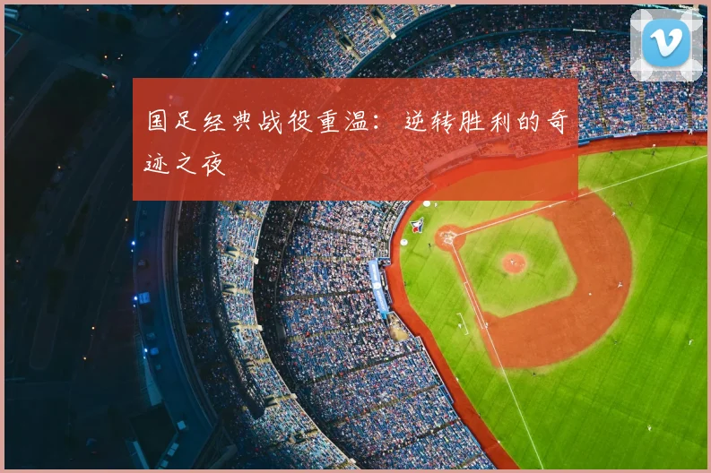 国足经典战役重温:逆转胜利的奇迹之夜