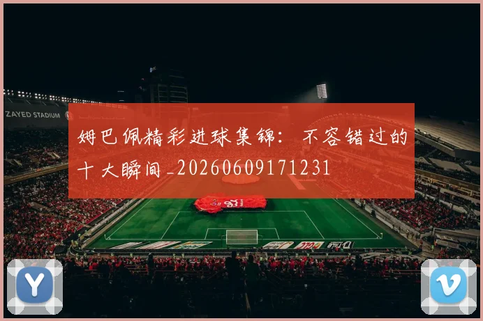 姆巴佩精彩进球集锦:不容错过的十大瞬间_20260609171231
