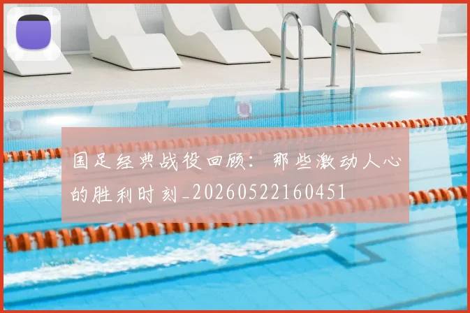 国足经典战役回顾:那些激动人心的胜利时刻_20260522160451