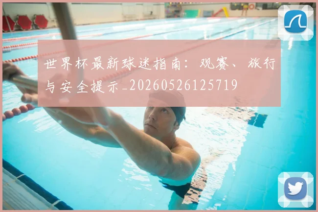 世界杯最新球迷指南：观赛、旅行与安全提示_20260526125719