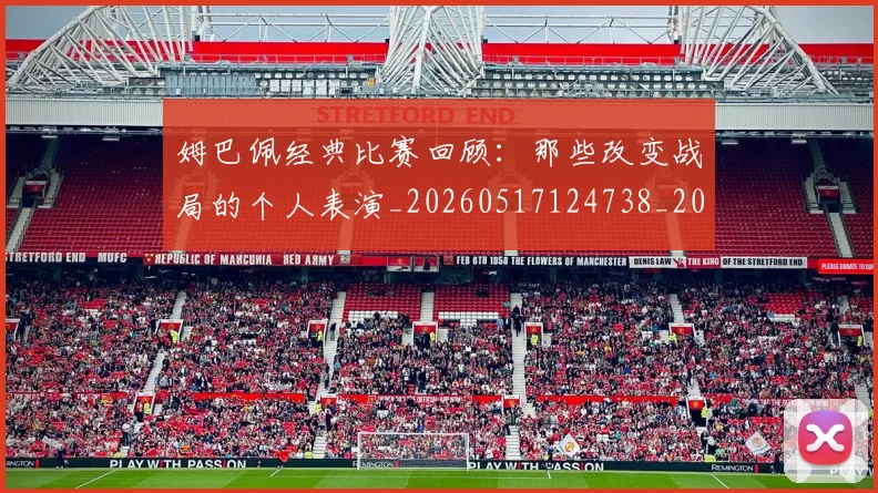 姆巴佩经典比赛回顾:那些改变战局的个人表演_20260517124738_20260609171317